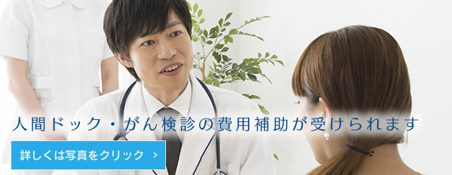 人間ドック・がん検診の費用補助が受けられます